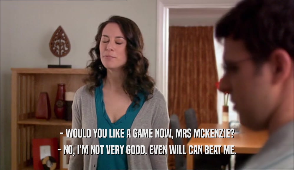 - WOULD YOU LIKE A GAME NOW, MRS MCKENZIE? - NO, I'M NOT VERY GOOD. EVEN WILL CAN BEAT ME. 