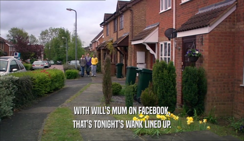 WITH WILL'S MUM ON FACEBOOK, THAT'S TONIGHT'S WANK LINED UP. 