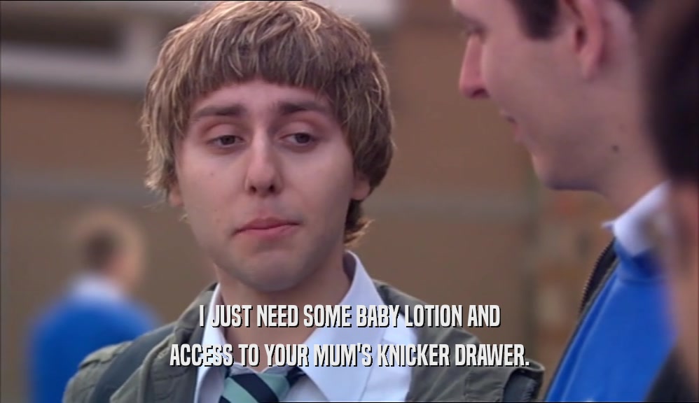 I JUST NEED SOME BABY LOTION AND ACCESS TO YOUR MUM'S KNICKER DRAWER. 