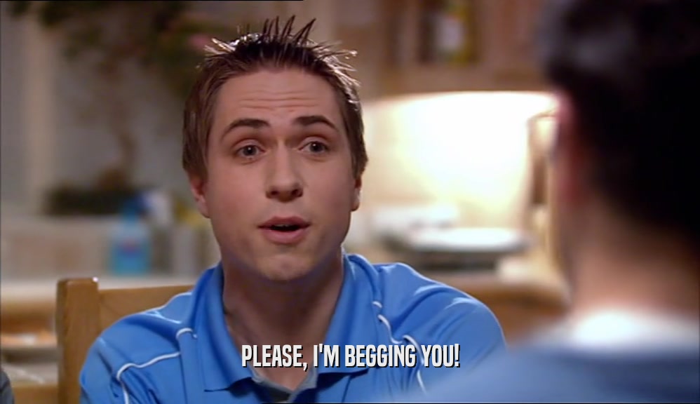 PLEASE, I'M BEGGING YOU!  