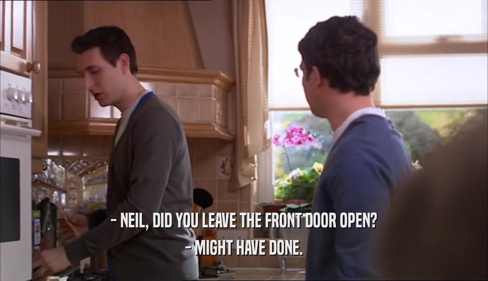 - NEIL, DID YOU LEAVE THE FRONT DOOR OPEN? - MIGHT HAVE DONE. 