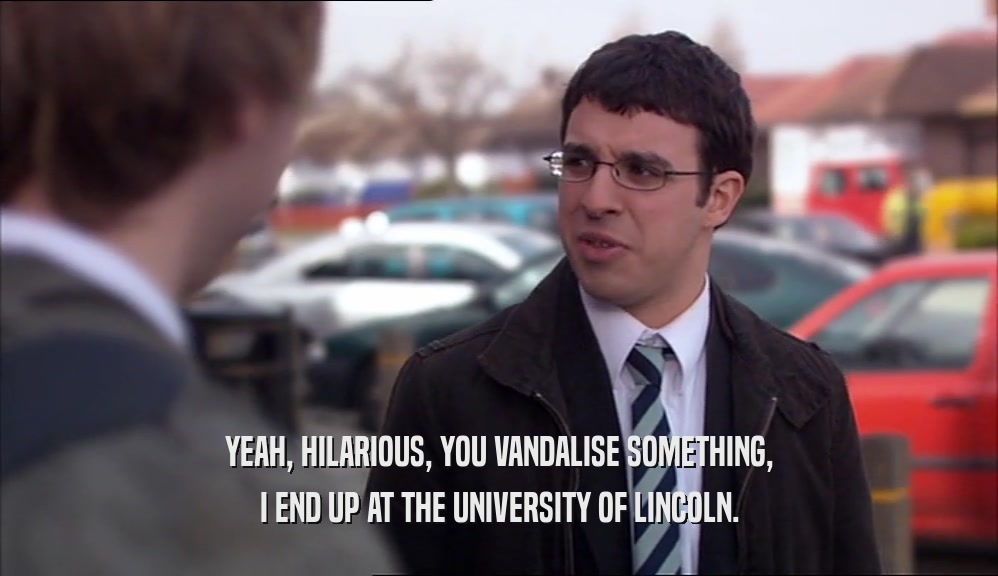 YEAH, HILARIOUS, YOU VANDALISE SOMETHING, I END UP AT THE UNIVERSITY OF LINCOLN. 
