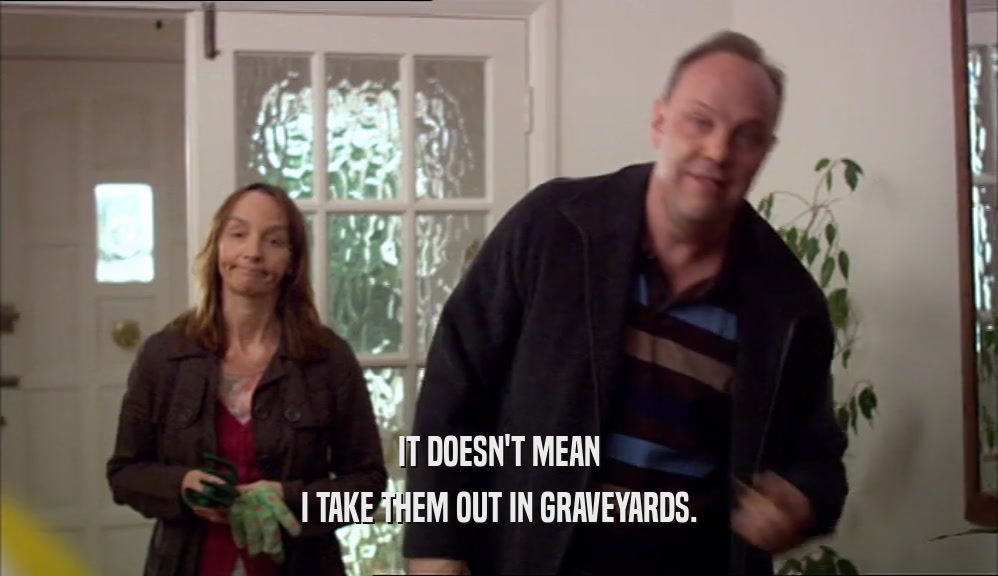 IT DOESN'T MEAN I TAKE THEM OUT IN GRAVEYARDS. 