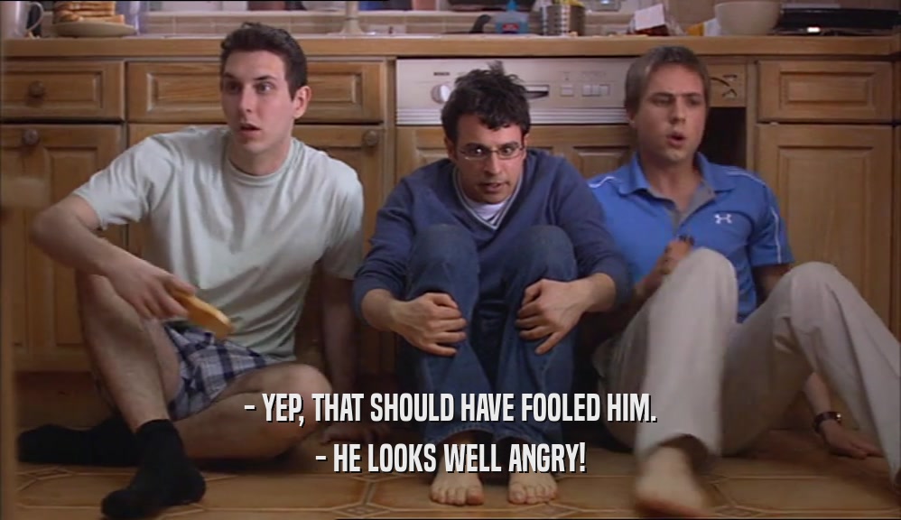 - YEP, THAT SHOULD HAVE FOOLED HIM. - HE LOOKS WELL ANGRY! 