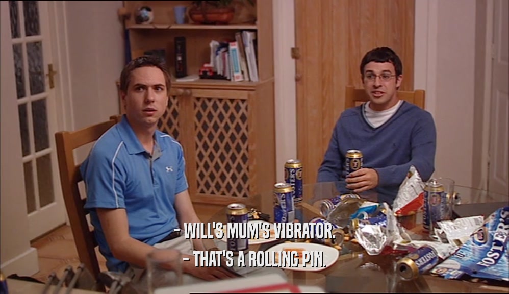 - WILL'S MUM'S VIBRATOR.
 - THAT'S A ROLLING PIN.
 