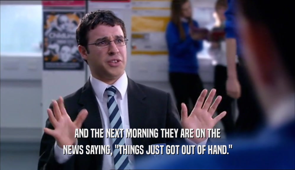 AND THE NEXT MORNING THEY ARE ON THE NEWS SAYING, 