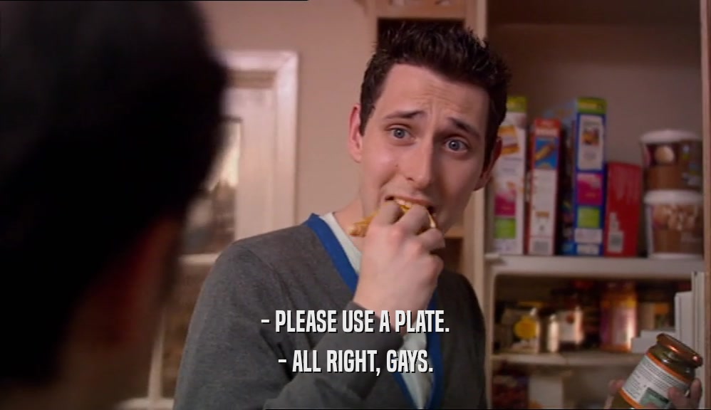 - PLEASE USE A PLATE. - ALL RIGHT, GAYS. 