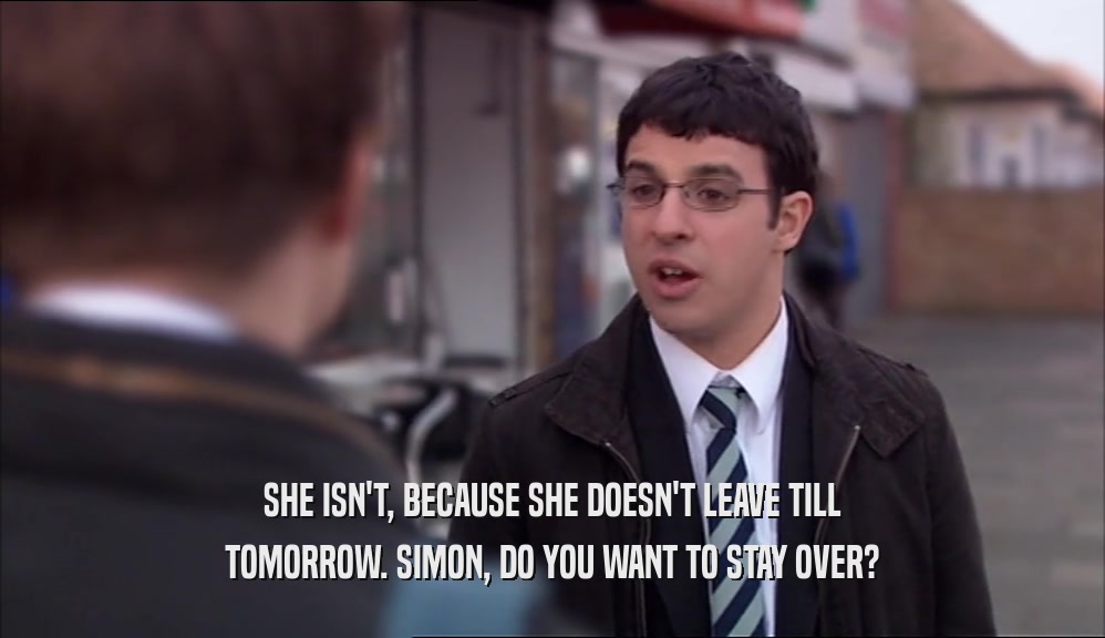 SHE ISN'T, BECAUSE SHE DOESN'T LEAVE TILL TOMORROW. SIMON, DO YOU WANT TO STAY OVER? 
