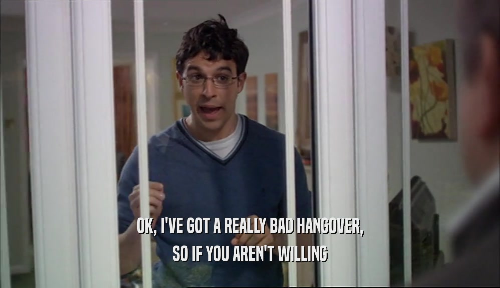 OK, I'VE GOT A REALLY BAD HANGOVER, SO IF YOU AREN'T WILLING 