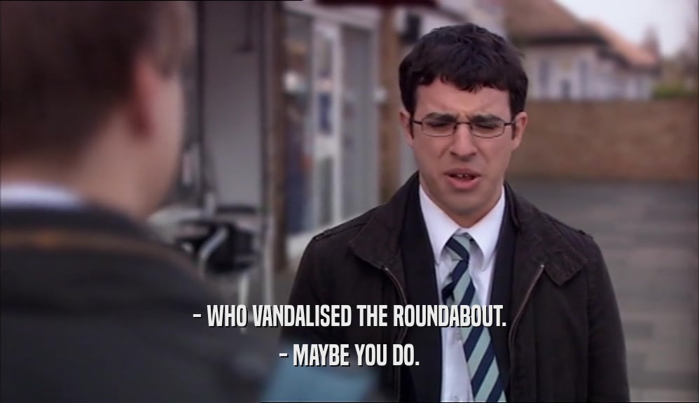 - WHO VANDALISED THE ROUNDABOUT. - MAYBE YOU DO. 