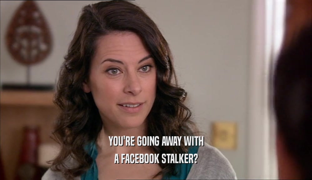 YOU'RE GOING AWAY WITH A FACEBOOK STALKER? 