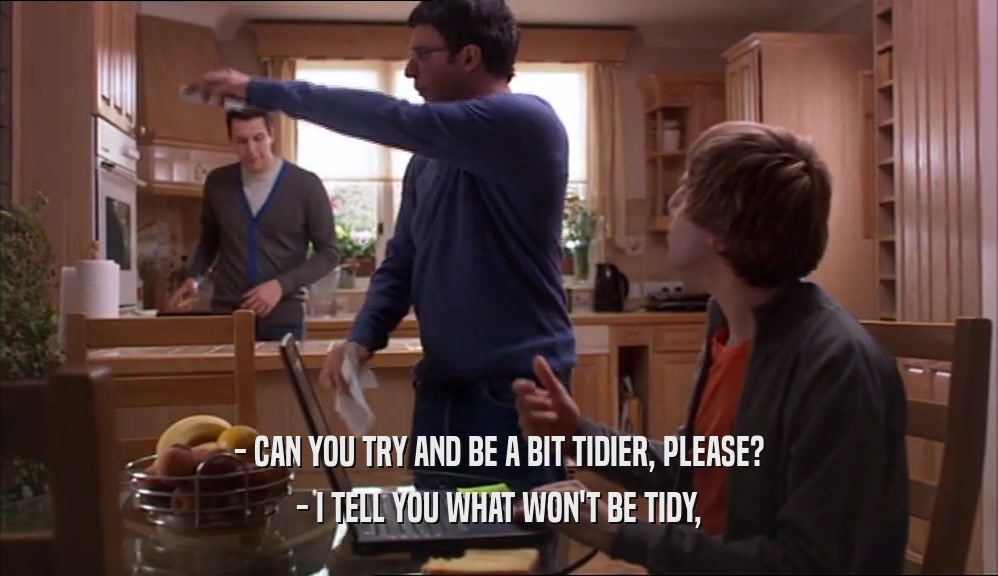 - CAN YOU TRY AND BE A BIT TIDIER, PLEASE? - I TELL YOU WHAT WON'T BE TIDY, 