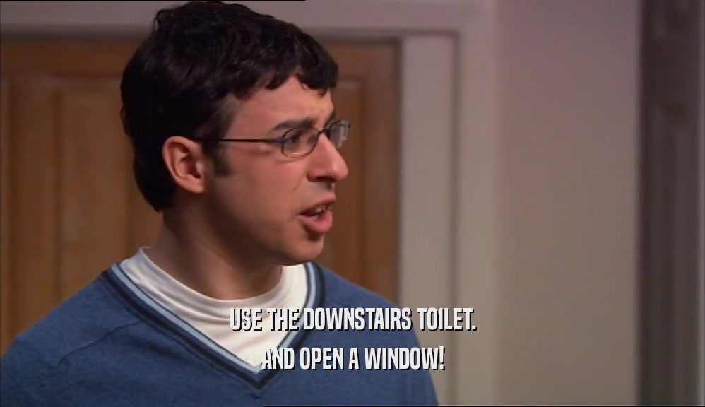 USE THE DOWNSTAIRS TOILET.
 AND OPEN A WINDOW!
 
