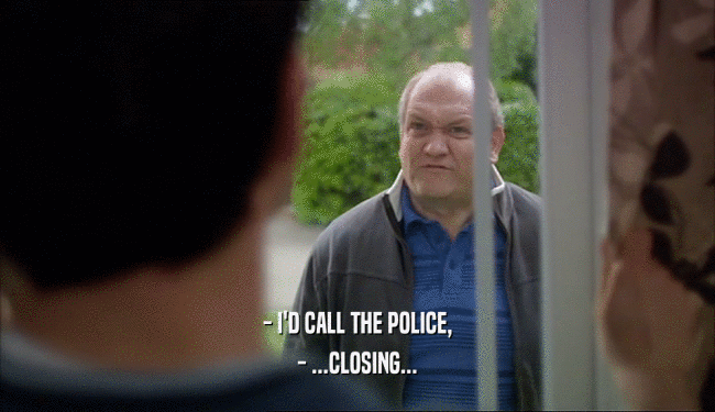 - I'D CALL THE POLICE,
 - ...CLOSING...
 