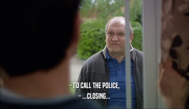 - I'D CALL THE POLICE, - ...CLOSING... 