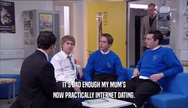 IT'S BAD ENOUGH MY MUM'S NOW PRACTICALLY INTERNET DATING. 