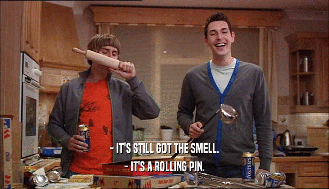 - IT'S STILL GOT THE SMELL.
 - IT'S A ROLLING PIN.
 