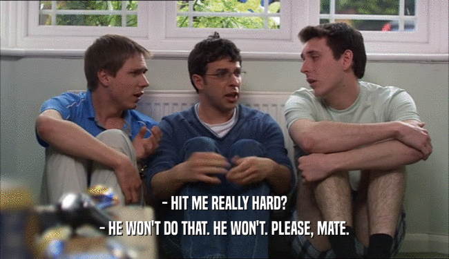 - HIT ME REALLY HARD? - HE WON'T DO THAT. HE WON'T. PLEASE, MATE. 