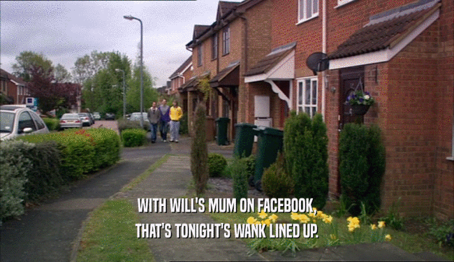 WITH WILL'S MUM ON FACEBOOK, THAT'S TONIGHT'S WANK LINED UP. 