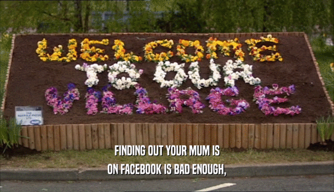 FINDING OUT YOUR MUM IS
 ON FACEBOOK IS BAD ENOUGH,
 