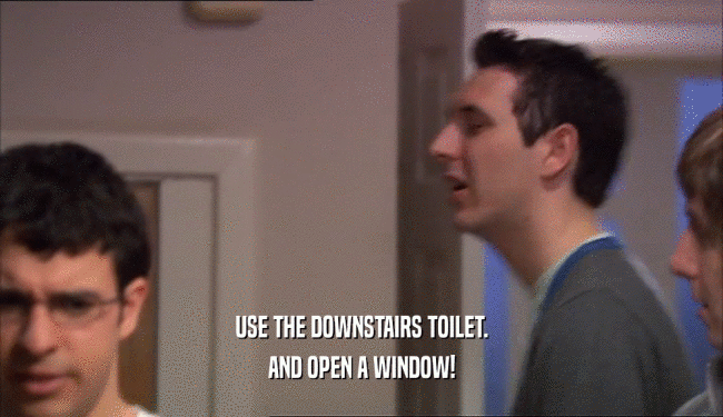 USE THE DOWNSTAIRS TOILET.
 AND OPEN A WINDOW!
 