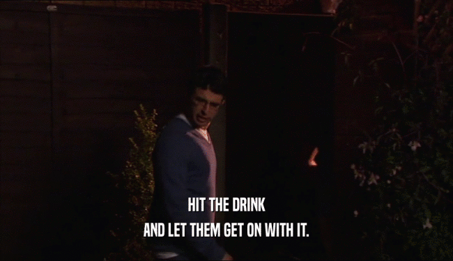 HIT THE DRINK AND LET THEM GET ON WITH IT. 