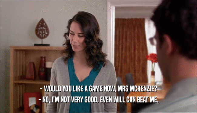 - WOULD YOU LIKE A GAME NOW, MRS MCKENZIE? - NO, I'M NOT VERY GOOD. EVEN WILL CAN BEAT ME. 