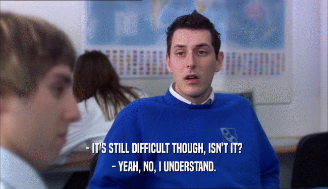 - IT'S STILL DIFFICULT THOUGH, ISN'T IT? - YEAH, NO, I UNDERSTAND. 
