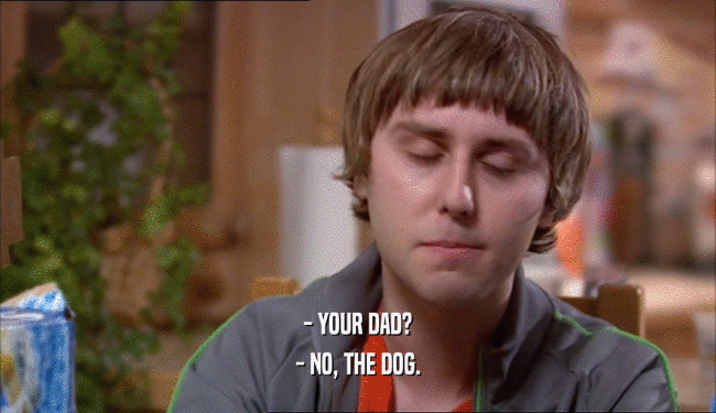 - YOUR DAD? - NO, THE DOG. 