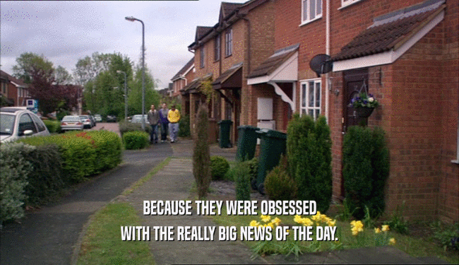 BECAUSE THEY WERE OBSESSED WITH THE REALLY BIG NEWS OF THE DAY. 