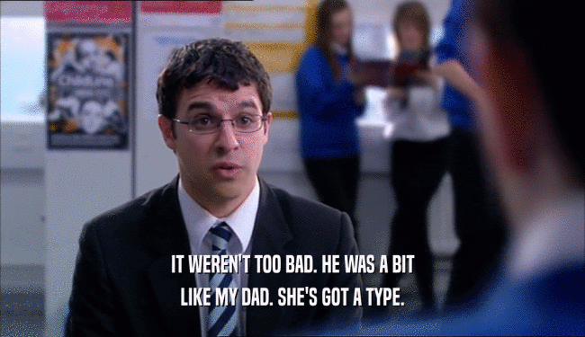 IT WEREN'T TOO BAD. HE WAS A BIT LIKE MY DAD. SHE'S GOT A TYPE. 
