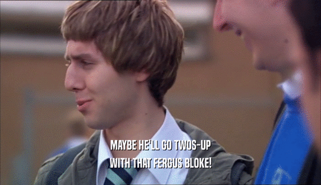MAYBE HE'LL GO TWOS-UP WITH THAT FERGUS BLOKE! 