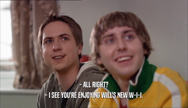 - ALL RIGHT? - I SEE YOU'RE ENJOYING WILL'S NEW W-I-I. 