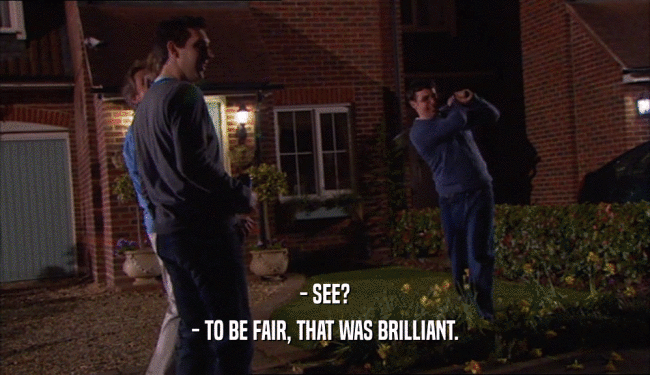 - SEE? - TO BE FAIR, THAT WAS BRILLIANT. 
