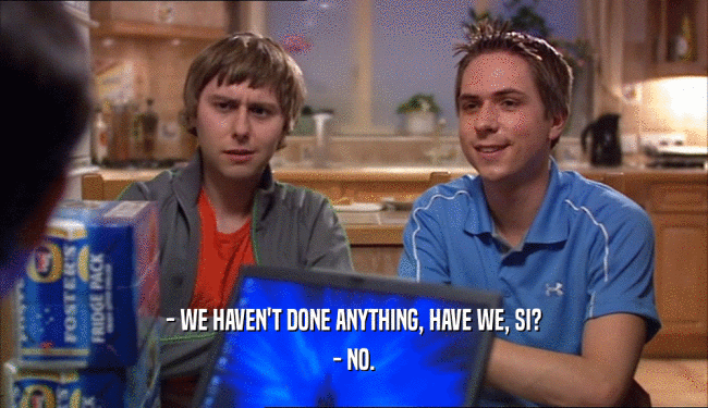 - WE HAVEN'T DONE ANYTHING, HAVE WE, SI? - NO. 