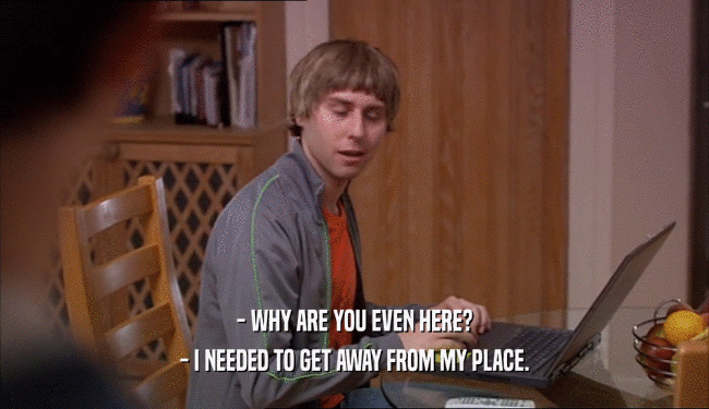 - WHY ARE YOU EVEN HERE? - I NEEDED TO GET AWAY FROM MY PLACE. 