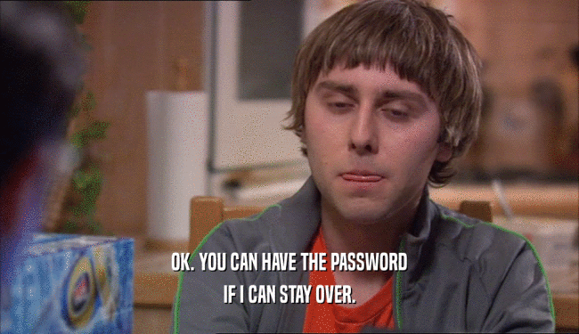 OK. YOU CAN HAVE THE PASSWORD IF I CAN STAY OVER. 