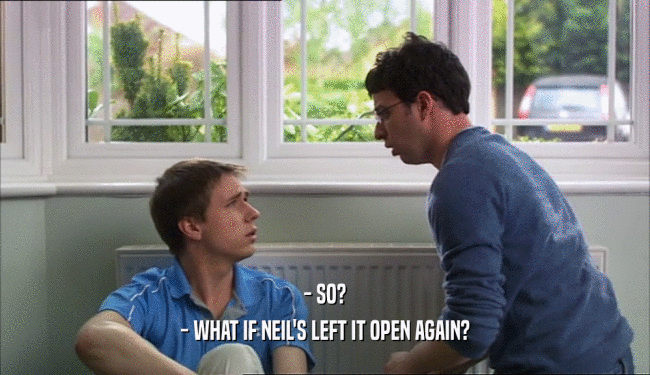 - SO?
 - WHAT IF NEIL'S LEFT IT OPEN AGAIN?
 