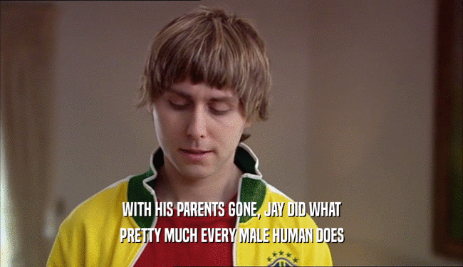 WITH HIS PARENTS GONE, JAY DID WHAT PRETTY MUCH EVERY MALE HUMAN DOES 