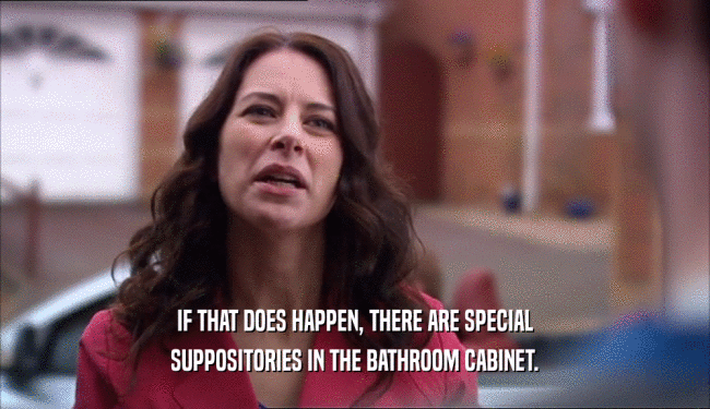 IF THAT DOES HAPPEN, THERE ARE SPECIAL
 SUPPOSITORIES IN THE BATHROOM CABINET.
 