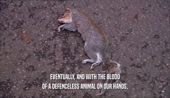 EVENTUALLY, AND WITH THE BLOOD
 OF A DEFENCELESS ANIMAL ON OUR HANDS,
 
