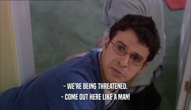 - WE'RE BEING THREATENED. - COME OUT HERE LIKE A MAN! 