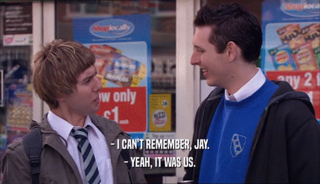 - I CAN'T REMEMBER, JAY. - YEAH, IT WAS US. 