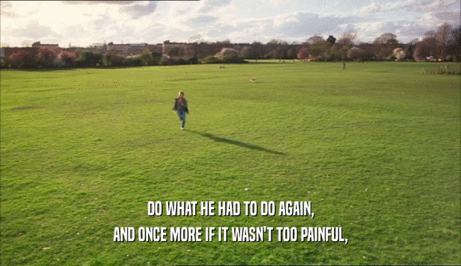 DO WHAT HE HAD TO DO AGAIN, AND ONCE MORE IF IT WASN'T TOO PAINFUL, 