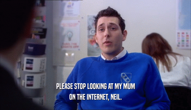 PLEASE STOP LOOKING AT MY MUM ON THE INTERNET, NEIL. 