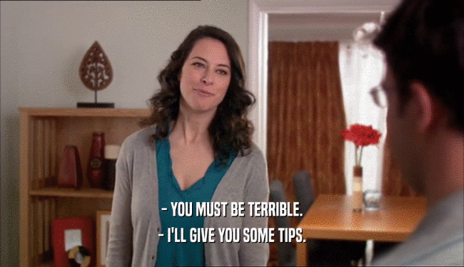 - YOU MUST BE TERRIBLE. - I'LL GIVE YOU SOME TIPS. 