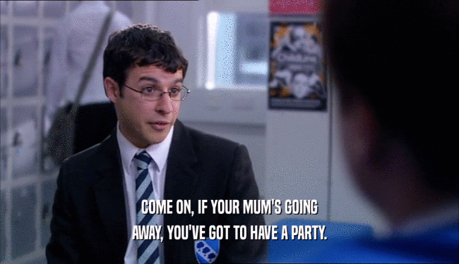 COME ON, IF YOUR MUM'S GOING
 AWAY, YOU'VE GOT TO HAVE A PARTY.
 