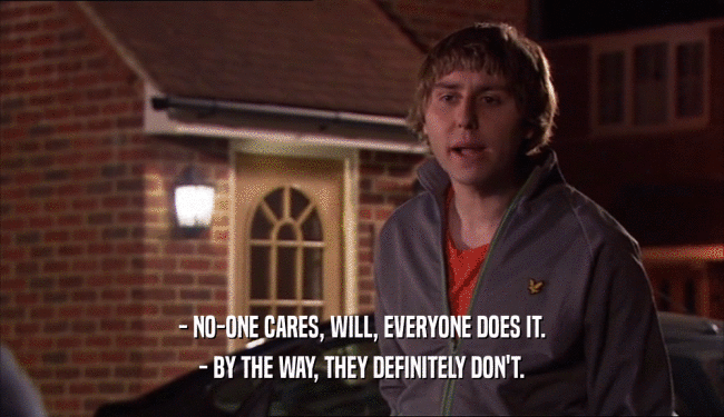 - NO-ONE CARES, WILL, EVERYONE DOES IT. - BY THE WAY, THEY DEFINITELY DON'T. 