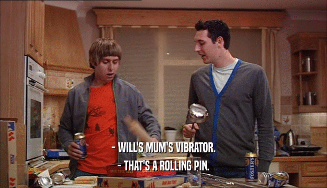 - WILL'S MUM'S VIBRATOR.
 - THAT'S A ROLLING PIN.
 