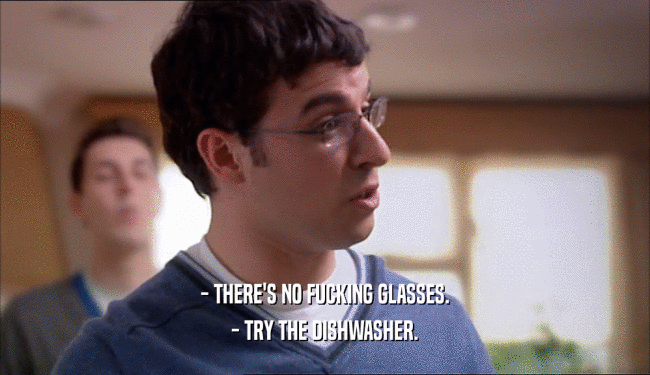 - THERE'S NO FUCKING GLASSES.
 - TRY THE DISHWASHER.
 